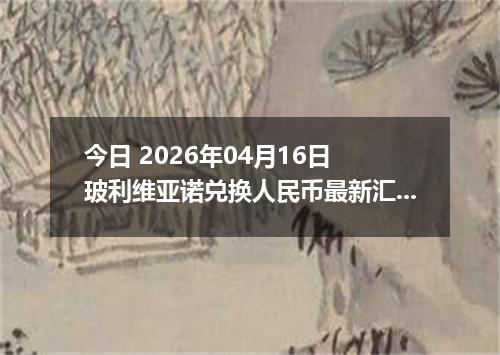 今日 2026年04月16日 玻利维亚诺兑换人民币最新汇率换算行情