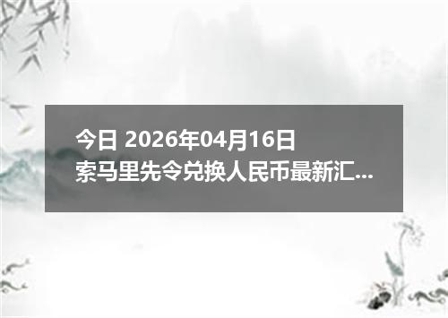 今日 2026年04月16日 索马里先令兑换人民币最新汇率换算行情