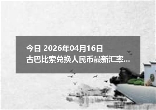 今日 2026年04月16日 古巴比索兑换人民币最新汇率换算行情