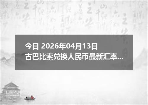 今日 2026年04月13日 古巴比索兑换人民币最新汇率换算行情