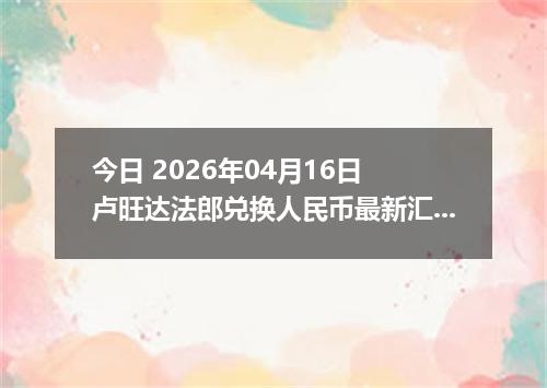 今日 2026年04月16日 卢旺达法郎兑换人民币最新汇率换算行情