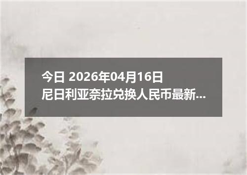 今日 2026年04月16日 尼日利亚奈拉兑换人民币最新汇率换算行情