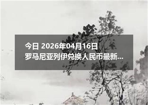 今日 2026年04月16日 罗马尼亚列伊兑换人民币最新汇率换算行情