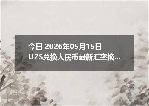 今日 2026年05月15日 UZS兑换人民币最新汇率换算行情