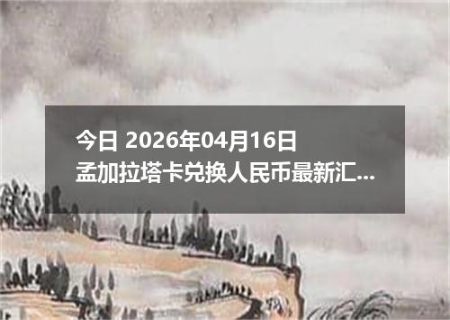 今日 2026年04月16日 孟加拉塔卡兑换人民币最新汇率换算行情
