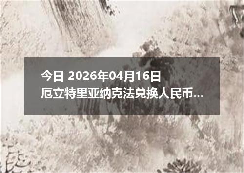 今日 2026年04月16日 厄立特里亚纳克法兑换人民币最新汇率换算行情