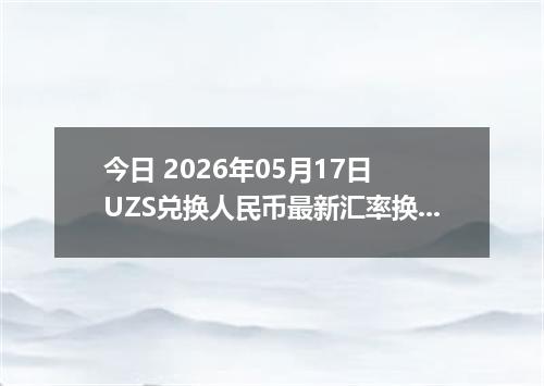 今日 2026年05月17日 UZS兑换人民币最新汇率换算行情
