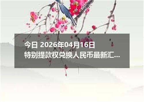 今日 2026年04月16日 特别提款权兑换人民币最新汇率换算行情