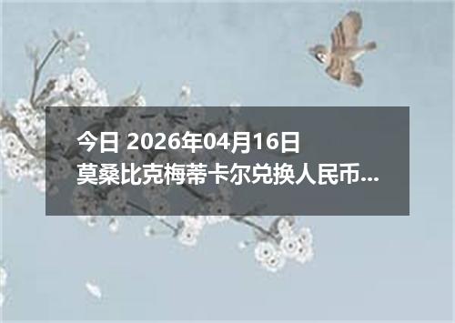 今日 2026年04月16日 莫桑比克梅蒂卡尔兑换人民币最新汇率换算行情