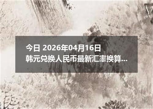 今日 2026年04月16日 韩元兑换人民币最新汇率换算行情