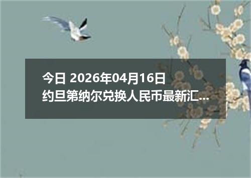 今日 2026年04月16日 约旦第纳尔兑换人民币最新汇率换算行情