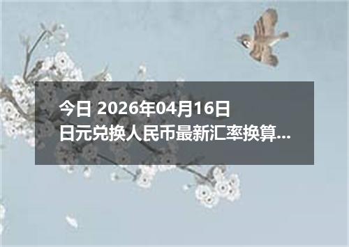 今日 2026年04月16日 日元兑换人民币最新汇率换算行情