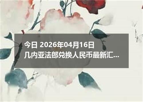 今日 2026年04月16日 几内亚法郎兑换人民币最新汇率换算行情