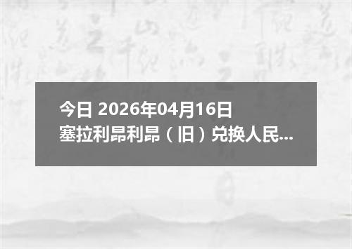 今日 2026年04月16日 塞拉利昂利昂（旧）兑换人民币最新汇率换算行情