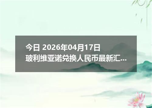 今日 2026年04月17日 玻利维亚诺兑换人民币最新汇率换算行情