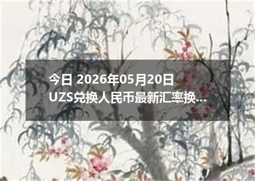 今日 2026年05月20日 UZS兑换人民币最新汇率换算行情