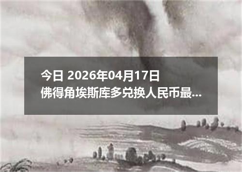 今日 2026年04月17日 佛得角埃斯库多兑换人民币最新汇率换算行情