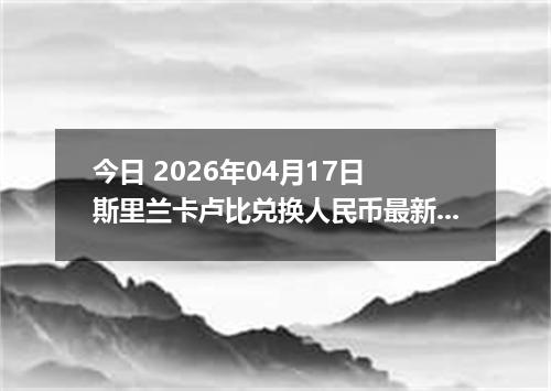 今日 2026年04月17日 斯里兰卡卢比兑换人民币最新汇率换算行情