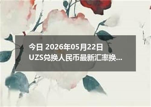 今日 2026年05月22日 UZS兑换人民币最新汇率换算行情