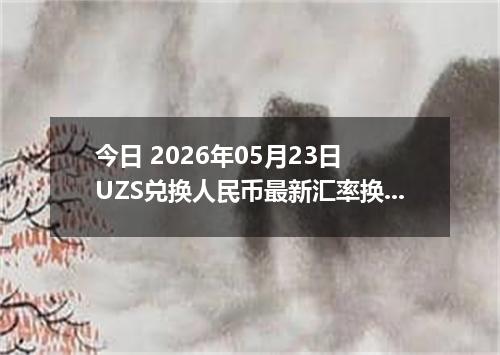 今日 2026年05月23日 UZS兑换人民币最新汇率换算行情