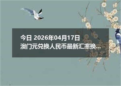 今日 2026年04月17日 澳门元兑换人民币最新汇率换算行情