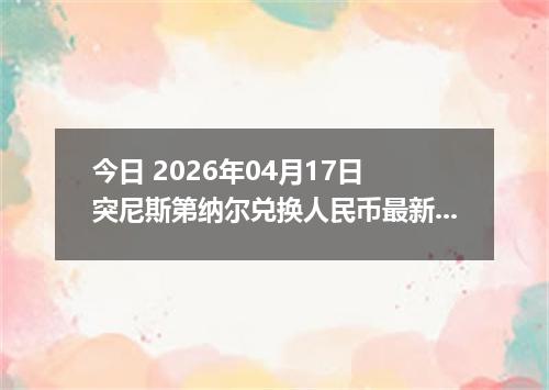 今日 2026年04月17日 突尼斯第纳尔兑换人民币最新汇率换算行情