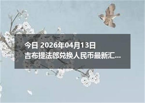 今日 2026年04月13日 吉布提法郎兑换人民币最新汇率换算行情