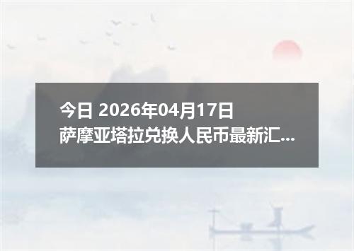 今日 2026年04月17日 萨摩亚塔拉兑换人民币最新汇率换算行情