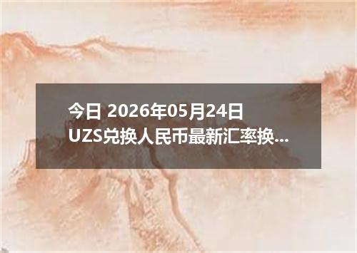 今日 2026年05月24日 UZS兑换人民币最新汇率换算行情