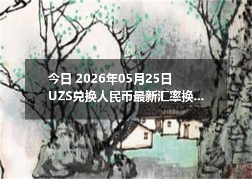 今日 2026年05月25日 UZS兑换人民币最新汇率换算行情
