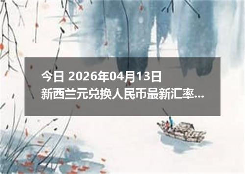 今日 2026年04月13日 新西兰元兑换人民币最新汇率换算行情