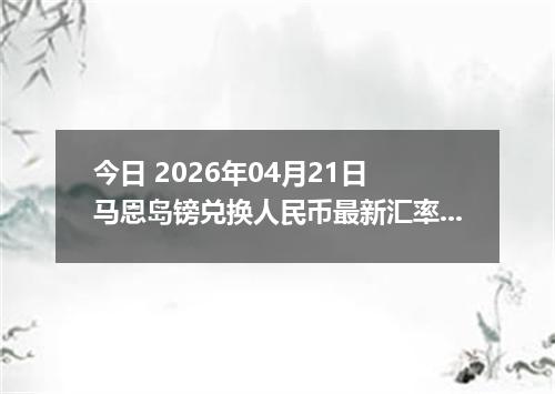 今日 2026年04月21日 马恩岛镑兑换人民币最新汇率换算行情
