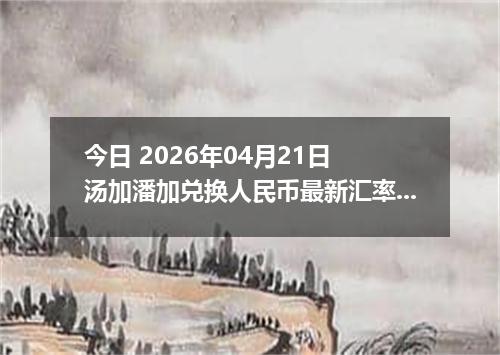 今日 2026年04月21日 汤加潘加兑换人民币最新汇率换算行情