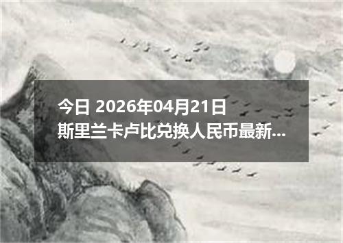 今日 2026年04月21日 斯里兰卡卢比兑换人民币最新汇率换算行情