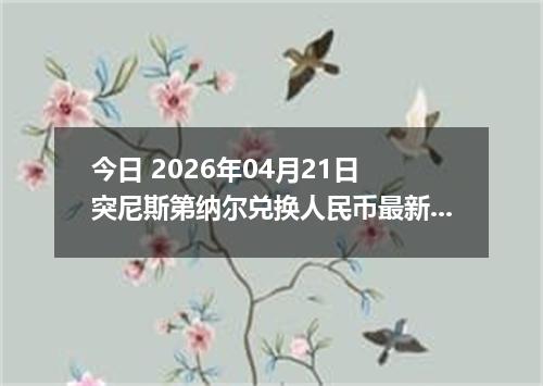 今日 2026年04月21日 突尼斯第纳尔兑换人民币最新汇率换算行情
