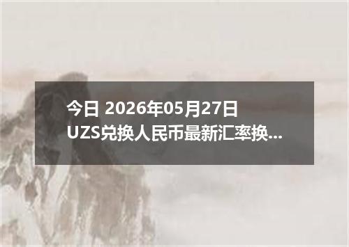 今日 2026年05月27日 UZS兑换人民币最新汇率换算行情
