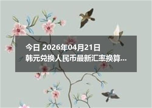 今日 2026年04月21日 韩元兑换人民币最新汇率换算行情