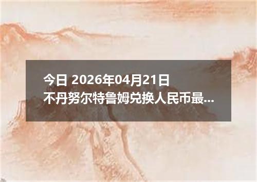 今日 2026年04月21日 不丹努尔特鲁姆兑换人民币最新汇率换算行情