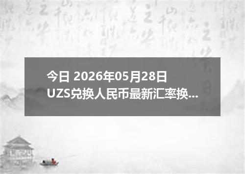今日 2026年05月28日 UZS兑换人民币最新汇率换算行情