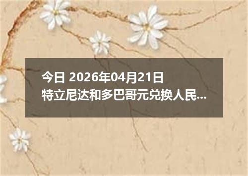 今日 2026年04月21日 特立尼达和多巴哥元兑换人民币最新汇率换算行情