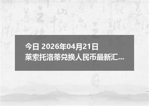 今日 2026年04月21日 莱索托洛蒂兑换人民币最新汇率换算行情