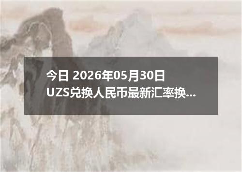 今日 2026年05月30日 UZS兑换人民币最新汇率换算行情