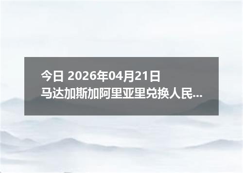 今日 2026年04月21日 马达加斯加阿里亚里兑换人民币最新汇率换算行情