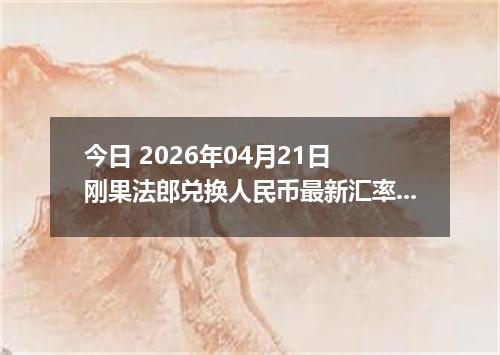 今日 2026年04月21日 刚果法郎兑换人民币最新汇率换算行情