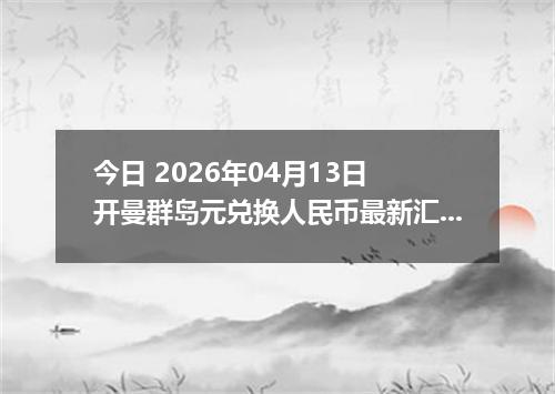 今日 2026年04月13日 开曼群岛元兑换人民币最新汇率换算行情