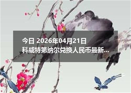 今日 2026年04月21日 科威特第纳尔兑换人民币最新汇率换算行情