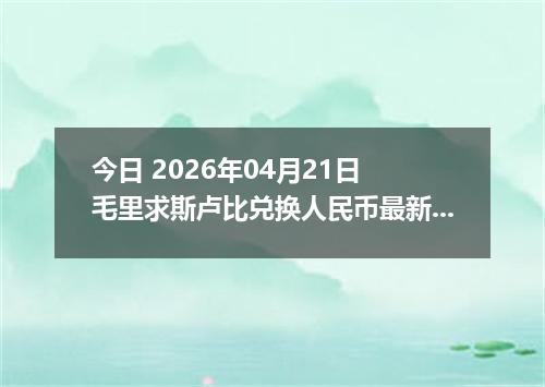 今日 2026年04月21日 毛里求斯卢比兑换人民币最新汇率换算行情