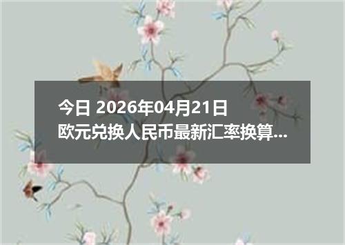 今日 2026年04月21日 欧元兑换人民币最新汇率换算行情