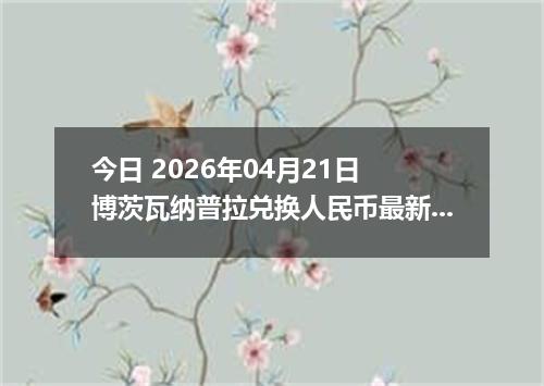 今日 2026年04月21日 博茨瓦纳普拉兑换人民币最新汇率换算行情