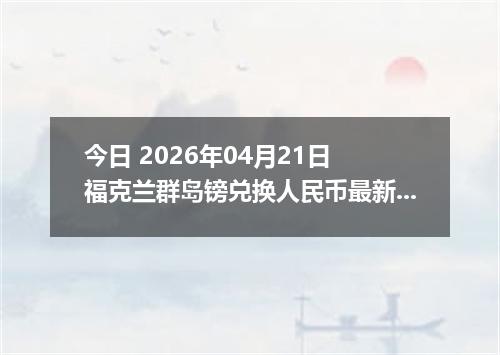 今日 2026年04月21日 福克兰群岛镑兑换人民币最新汇率换算行情
